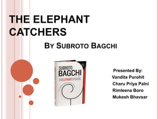 THE ELEPHANT
CATCHERS
BY SUBROTO BAGCHI
Presented By:
Vandita Purohit
Charu Priya Palni
Rimleena Boro
Mukesh Bhavsar
 