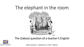 The elephant in the room 
The (taboo) question of a teacher’s English 
Higor Cavalcante – September 12, 2014 - Webinar 
 