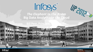 The Elephant In The Room
 Big Data Analytics In the Cloud
    Bill Peer, Principal, Infosys Labs
                 UP 2012
      Cloud Computing Conference
San Francisco, California – December 12, 2012
 