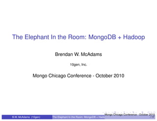 The Elephant In the Room: MongoDB + Hadoop

                         Brendan W. McAdams

                                    10gen, Inc.


              Mongo Chicago Conference - October 2010




                                                               Mongo Chicago Conference - October 2010
B.W. McAdams (10gen)   The Elephant In the Room: MongoDB + Hadoop                                  / 17
 