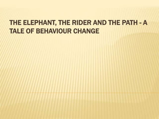THE ELEPHANT, THE RIDER AND THE PATH - A
TALE OF BEHAVIOUR CHANGE
BY: DR. MOHAMED GAMAL
https://www.linkedin.com/in/dr-mohamed-gamal-mba
 