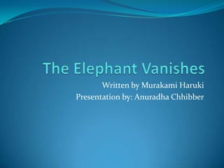 The Elephant Vanishes Written by Murakami Haruki Presentation by: AnuradhaChhibber 