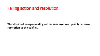 Falling action and resolution:
The story had an open ending so that we can come up with our own
resolution to the conflict.
 