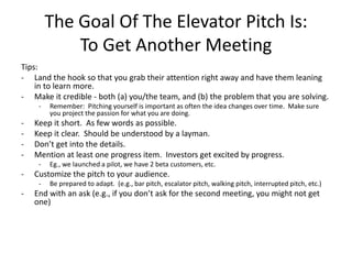 The Goal Of The Elevator Pitch Is:
To Get Another Meeting
Tips:
- Land the hook so that you grab their attention right awa...