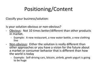 Positioning/Content
Classify your business/solution:
Is your solution obvious or non-obvious?
- Obvious: Not 10 times bett...