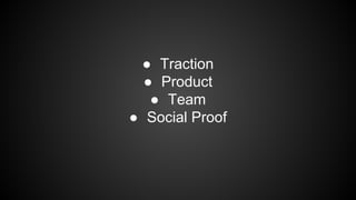 ● Traction
● Product
● Team
● Social Proof

 