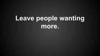 Leave people wanting
more.

 