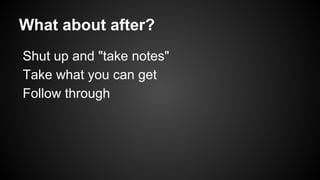 What about after?
Shut up and "take notes"
Take what you can get
Follow through

 