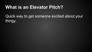 What is an Elevator Pitch?
Quick way to get someone excited about your
thingy.

 