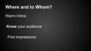 Where and to Whom?
Warm Intros
Know your audience
First impressions

 