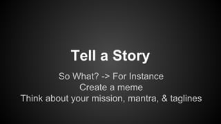 Tell a Story
So What? -> For Instance
Create a meme
Think about your mission, mantra, & taglines

 