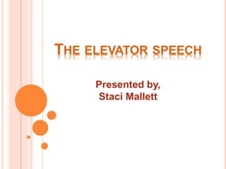 THE ELEVATOR SPEECH
Presented by,
Staci Mallett
 