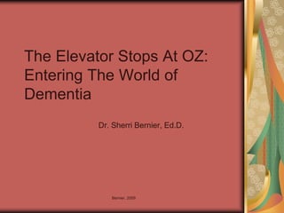 The Elevator Stops At OZ:
Entering The World of
Dementia
          Dr. Sherri Bernier, Ed.D.




             Bernier, 2009
 