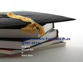 THE ELEVENTH FIVE YEAR PLAN
(2007-2012)
Made by:
Raunak Sah
&
Rahul Setia

 