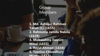 Group
Members
1. Md. Ashiqur Rahman
Torun (L) (1655)
2. Rahnuma Jamila Nabila
(1628)
3. Mobasshira Tasnim
Mitul (1633)
4. Rezvi Ahmed (1634)
5. Tasniva Chowdhury
 