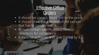 Effective Office
Orders
• It should be correct, short and to the point.
• It should draw the attention of the person
that has to comply with it.
• It must contain specific instructions or
directions for compliance.
• It must be authentic and duly signed by a
competent authority
 