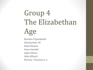 Group 4 The Elizabethan Age  Bondan Priyambodo Dairyacinde. M  Dewi Natalia  Hana Hanifah Iqbal Adnan Selly Alfianti  Ririsma  Tarulianna. S  