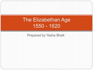 Prepared by Yesha Bhatt
The Elizabethan Age
1550 - 1620
 