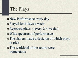 The Plays
New Performance every day
Played for 6 days a week
Repeated plays ( every 2-4 weeks)
Wide spectrum of performances
The sharers made a desicion of which plays
to pick
The workload of the actors were
tremendous
 