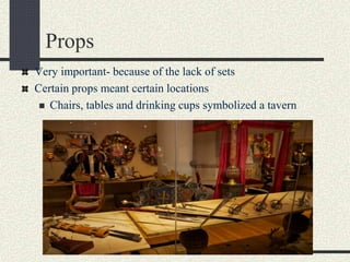 Props
Very important- because of the lack of sets
Certain props meant certain locations
 Chairs, tables and drinking cups symbolized a tavern
 