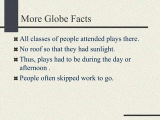 More Globe Facts
All classes of people attended plays there.
No roof so that they had sunlight.
Thus, plays had to be during the day or
afternoon .
People often skipped work to go.
 