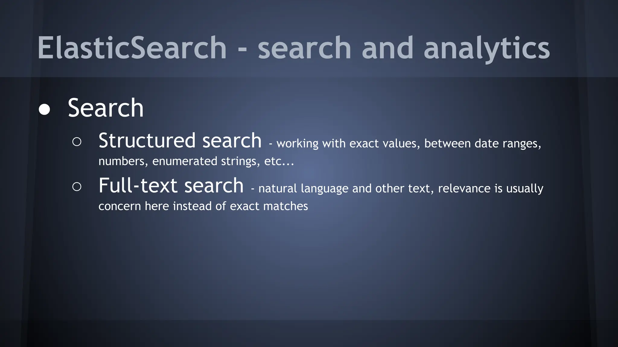 ElasticSearch - search and analytics
● Search
○ Structured search - working with exact values, between date ranges,
numbers, enumerated strings, etc...
○ Full-text search - natural language and other text, relevance is usually
concern here instead of exact matches
 