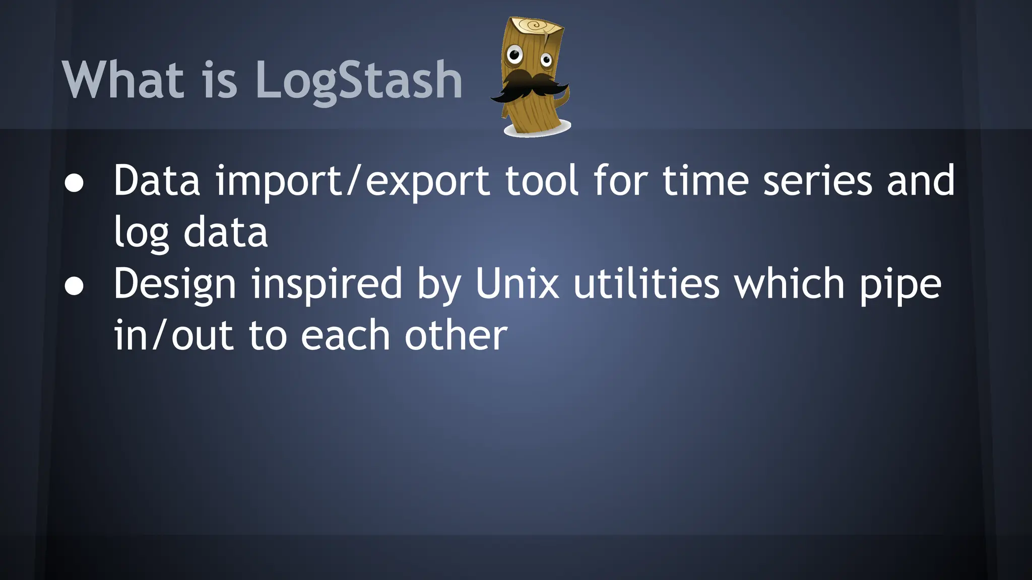 What is LogStash
● Data import/export tool for time series and
log data
● Design inspired by Unix utilities which pipe
in/out to each other
 
