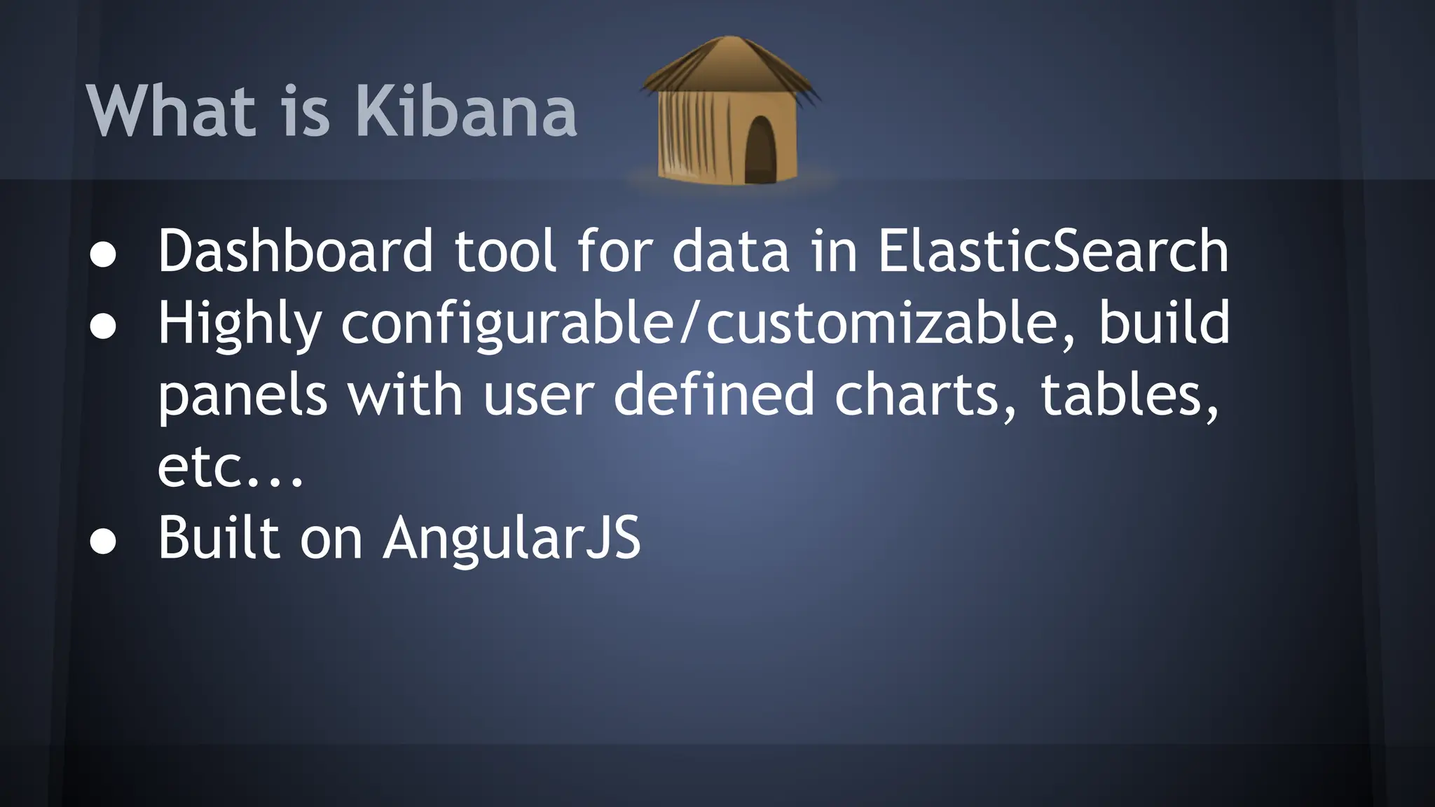 What is Kibana
● Dashboard tool for data in ElasticSearch
● Highly configurable/customizable, build
panels with user defined charts, tables,
etc...
● Built on AngularJS
 