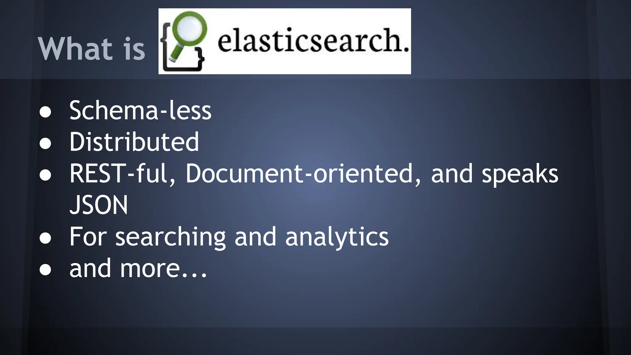 What is
● Schema-less
● Distributed
● REST-ful, Document-oriented, and speaks
JSON
● For searching and analytics
● and more...
 