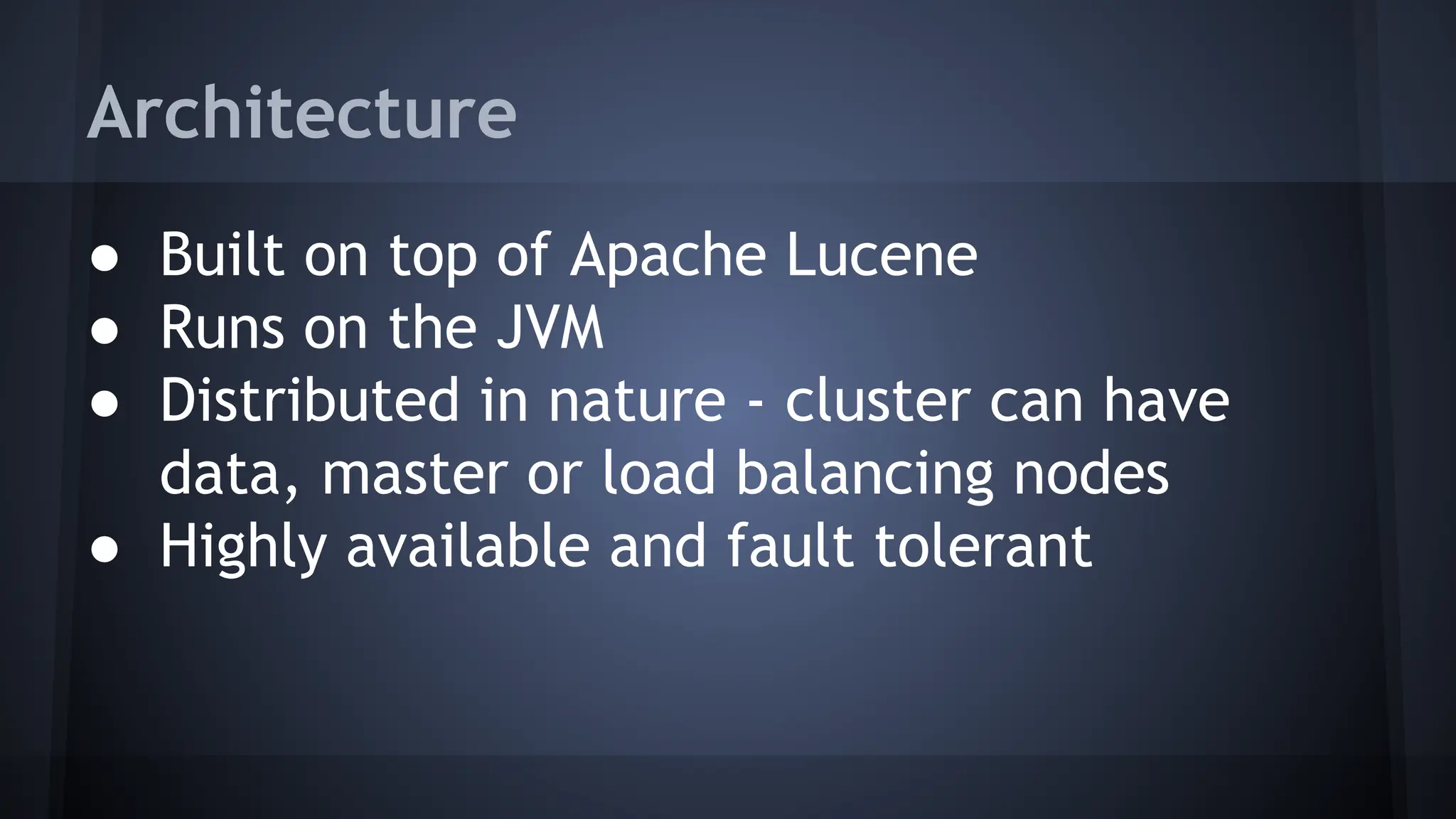 Architecture
● Built on top of Apache Lucene
● Runs on the JVM
● Distributed in nature - cluster can have
data, master or load balancing nodes
● Highly available and fault tolerant
 