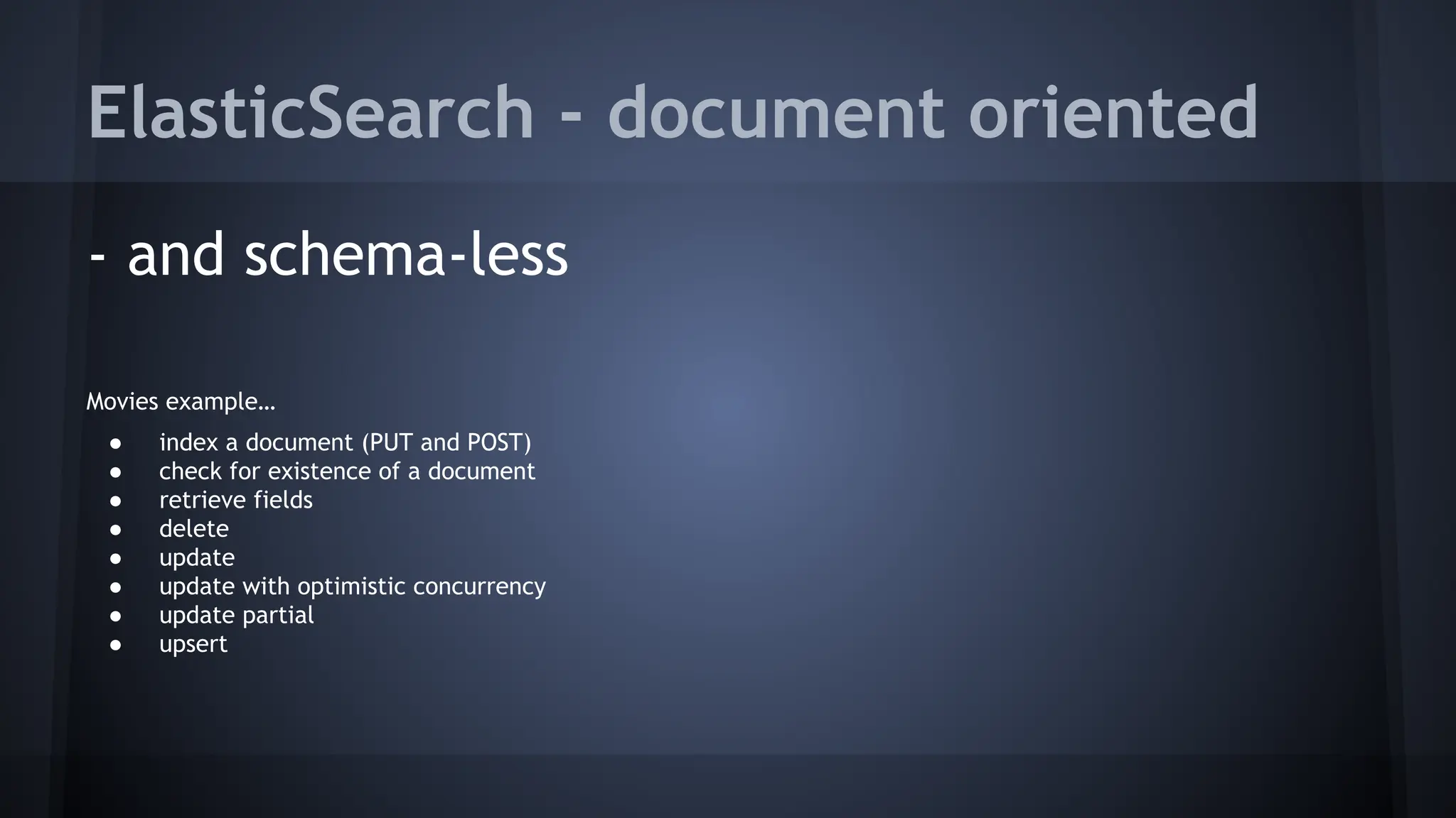 ElasticSearch - document oriented
- and schema-less
Movies example…
● index a document (PUT and POST)
● check for existence of a document
● retrieve fields
● delete
● update
● update with optimistic concurrency
● update partial
● upsert
 