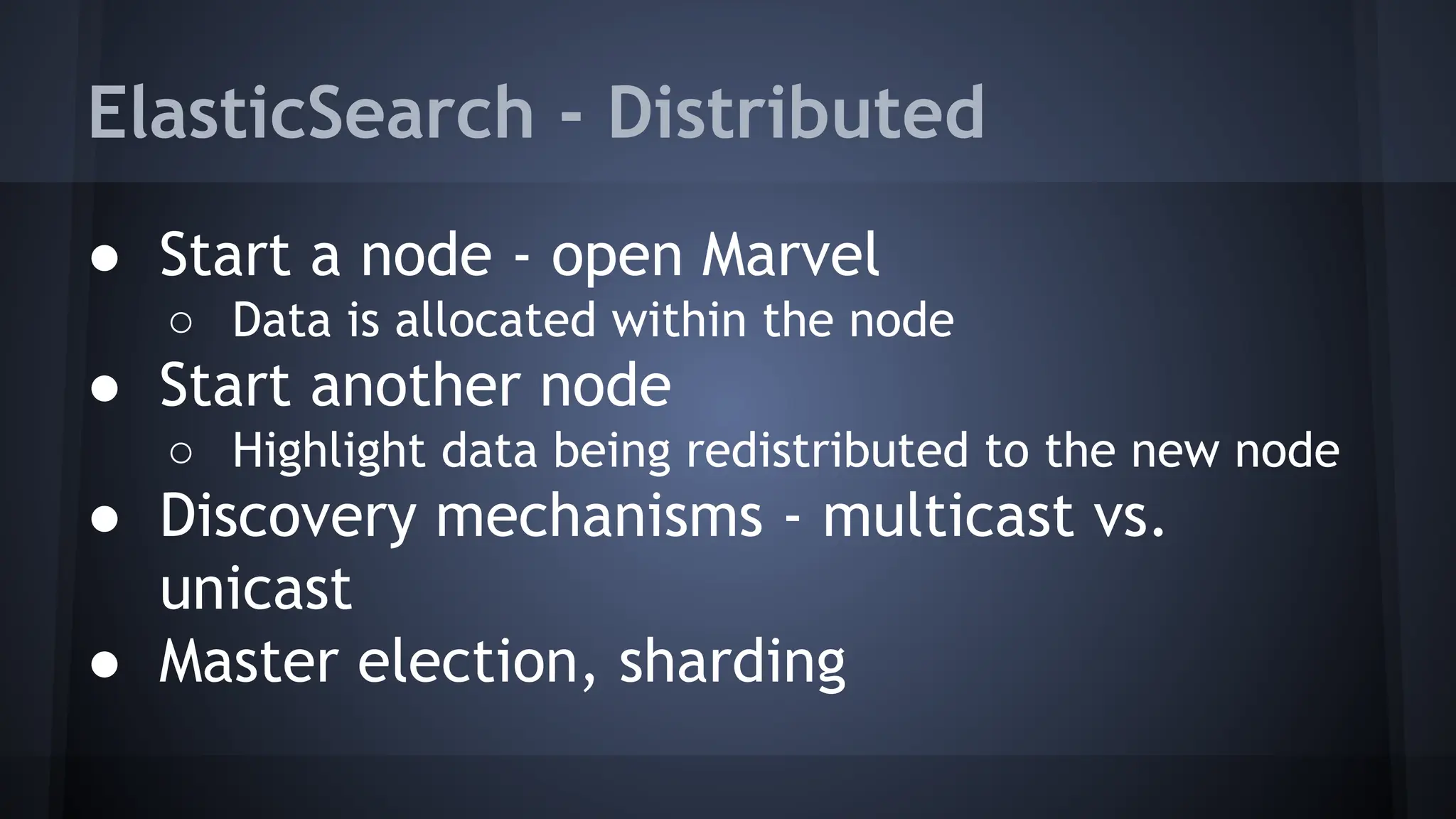ElasticSearch - Distributed
● Start a node - open Marvel
○ Data is allocated within the node
● Start another node
○ Highlight data being redistributed to the new node
● Discovery mechanisms - multicast vs.
unicast
● Master election, sharding
 