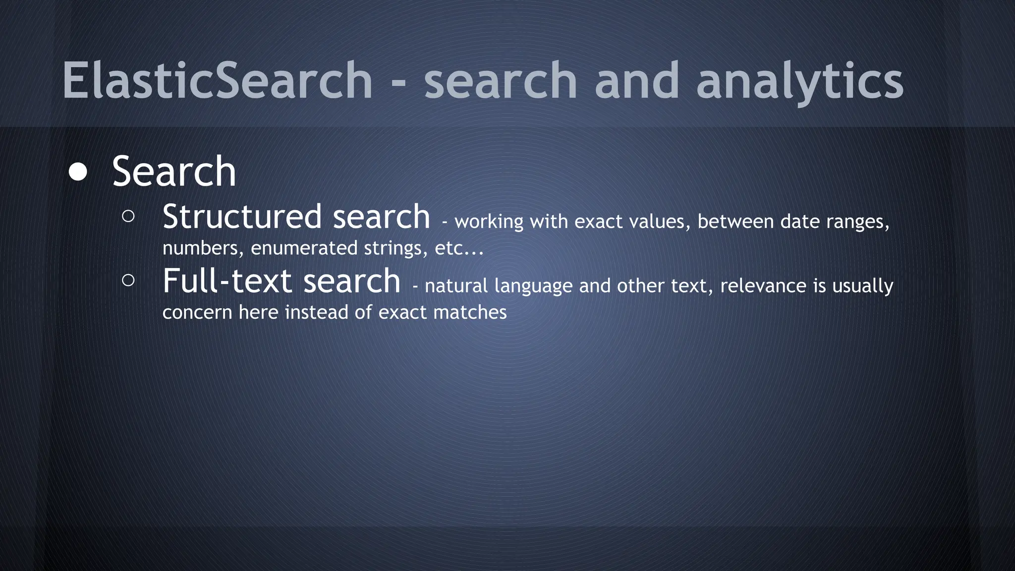 ElasticSearch - search and analytics
● Search
o Structured search - working with exact values, between date ranges,
numbers, enumerated strings, etc...
o Full-text search - natural language and other text, relevance is usually
concern here instead of exact matches
 
