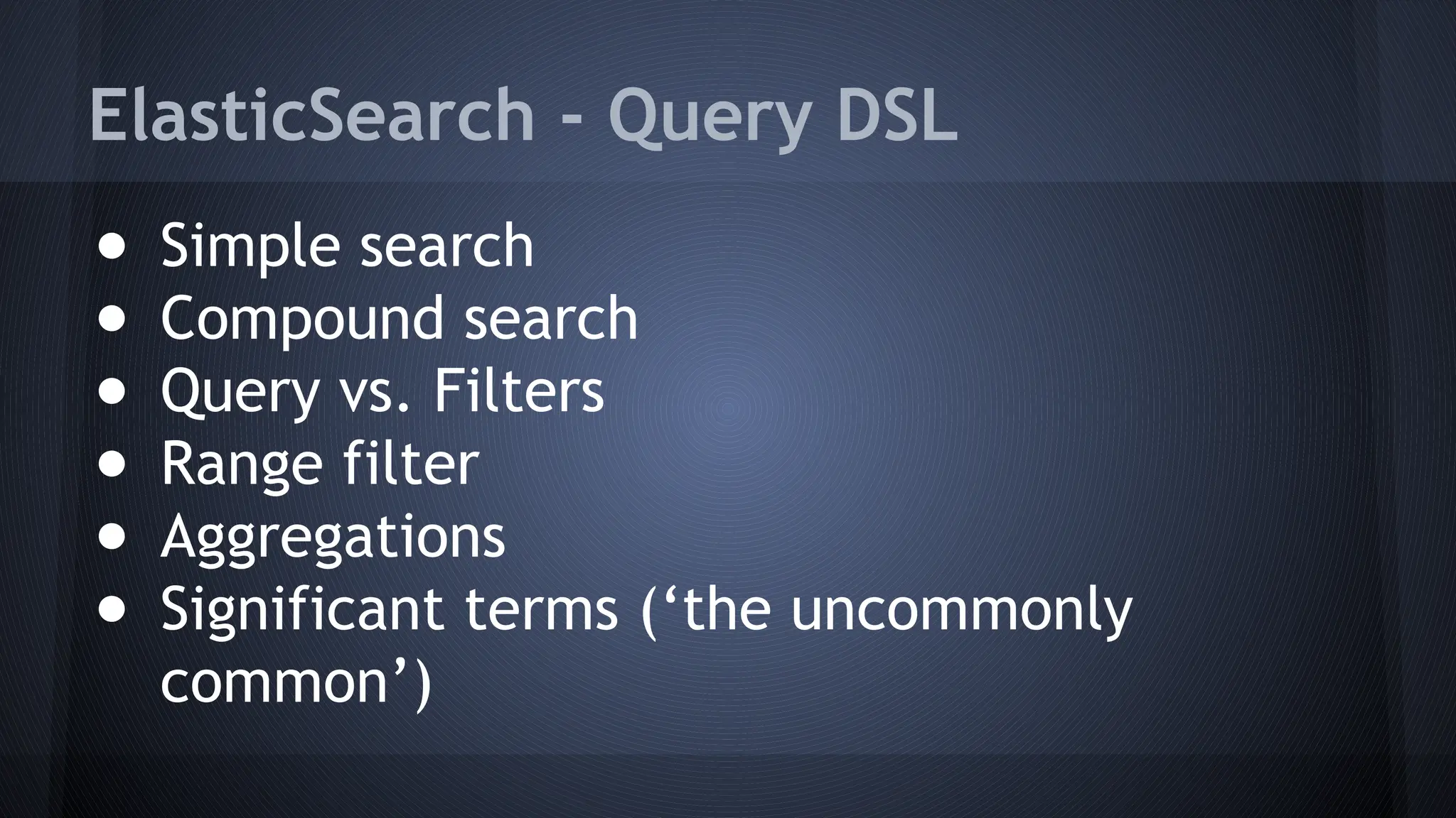 ElasticSearch - Query DSL
● Simple search
● Compound search
● Query vs. Filters
● Range filter
● Aggregations
● Significant terms (‘the uncommonly
common’)
 