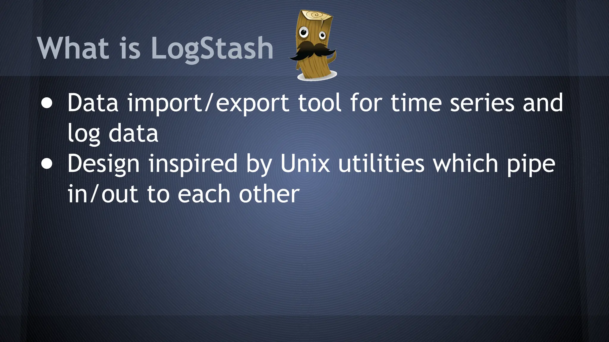 What is LogStash
● Data import/export tool for time series and
log data
● Design inspired by Unix utilities which pipe
in/out to each other
 