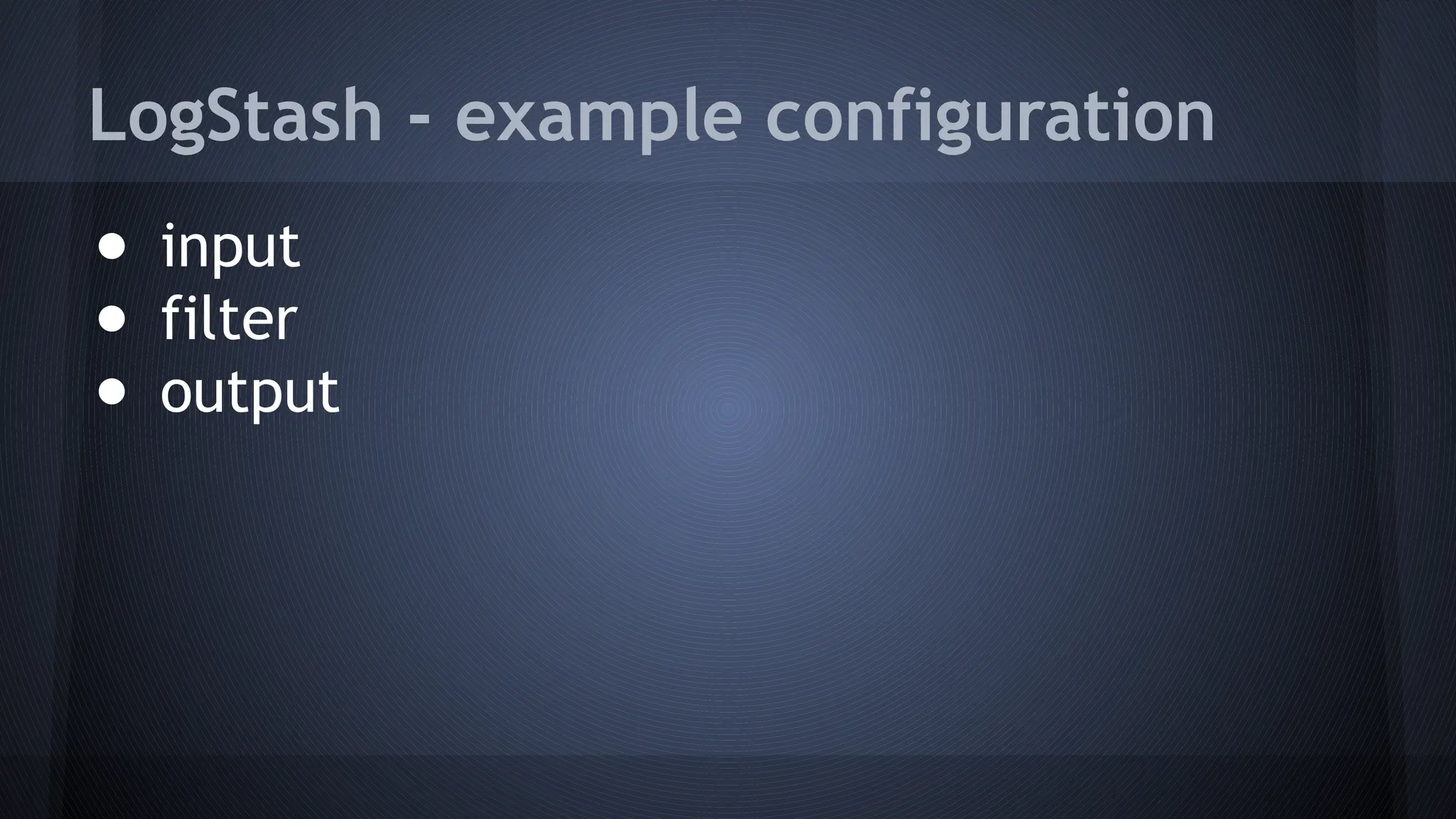 LogStash - example configuration
● input
● filter
● output
 