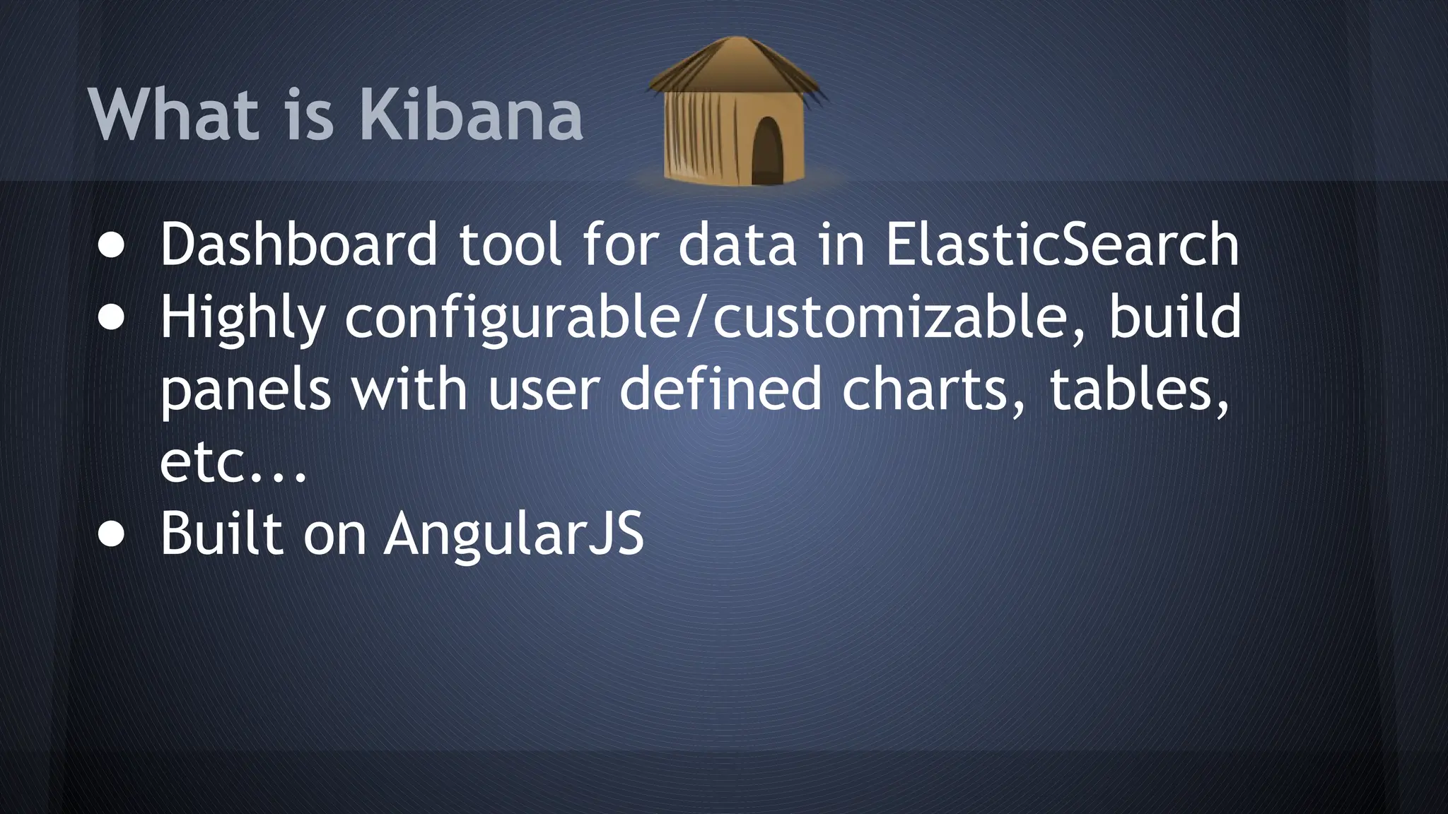 What is Kibana
● Dashboard tool for data in ElasticSearch
● Highly configurable/customizable, build
panels with user defined charts, tables,
etc...
● Built on AngularJS
 