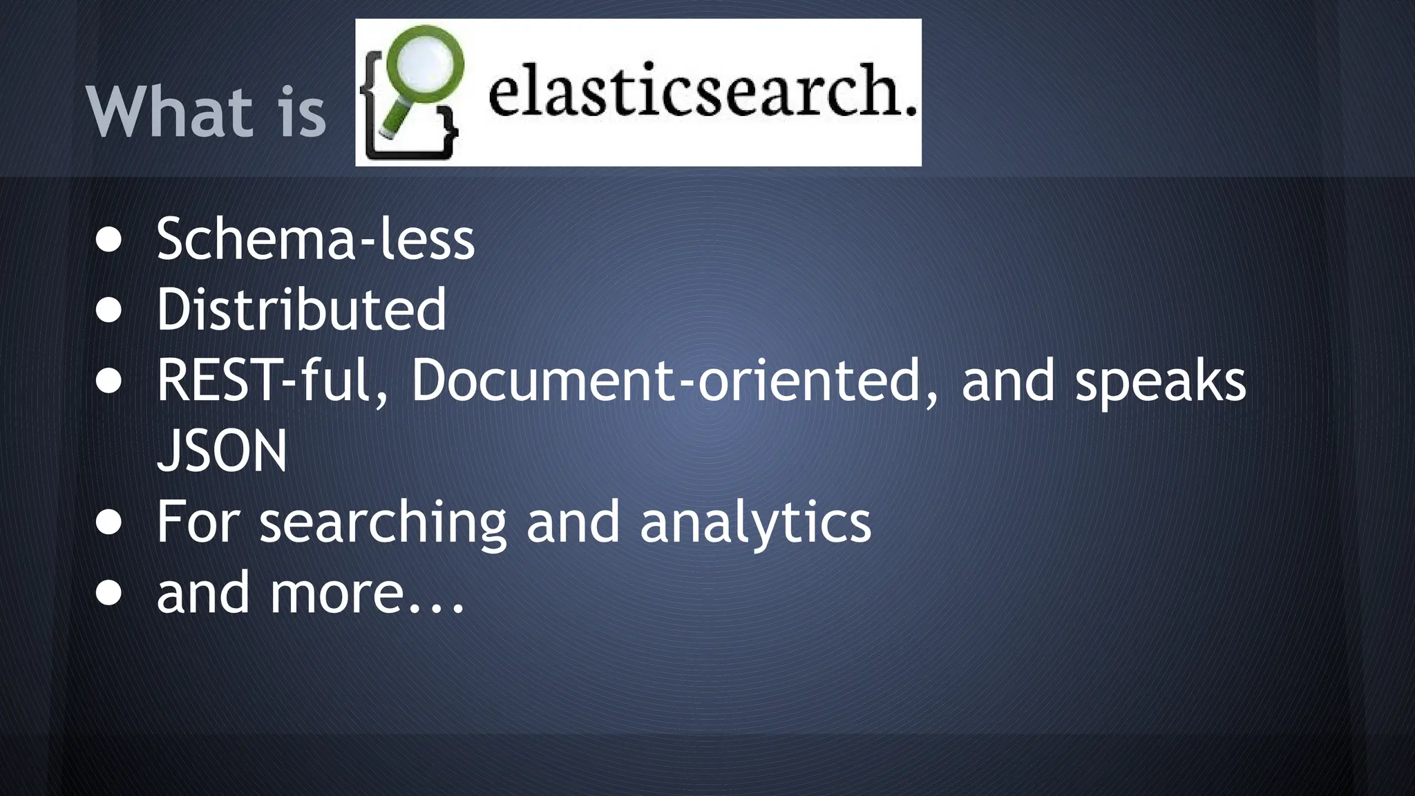 What is
● Schema-less
● Distributed
● REST-ful, Document-oriented, and speaks
JSON
● For searching and analytics
● and more...
 