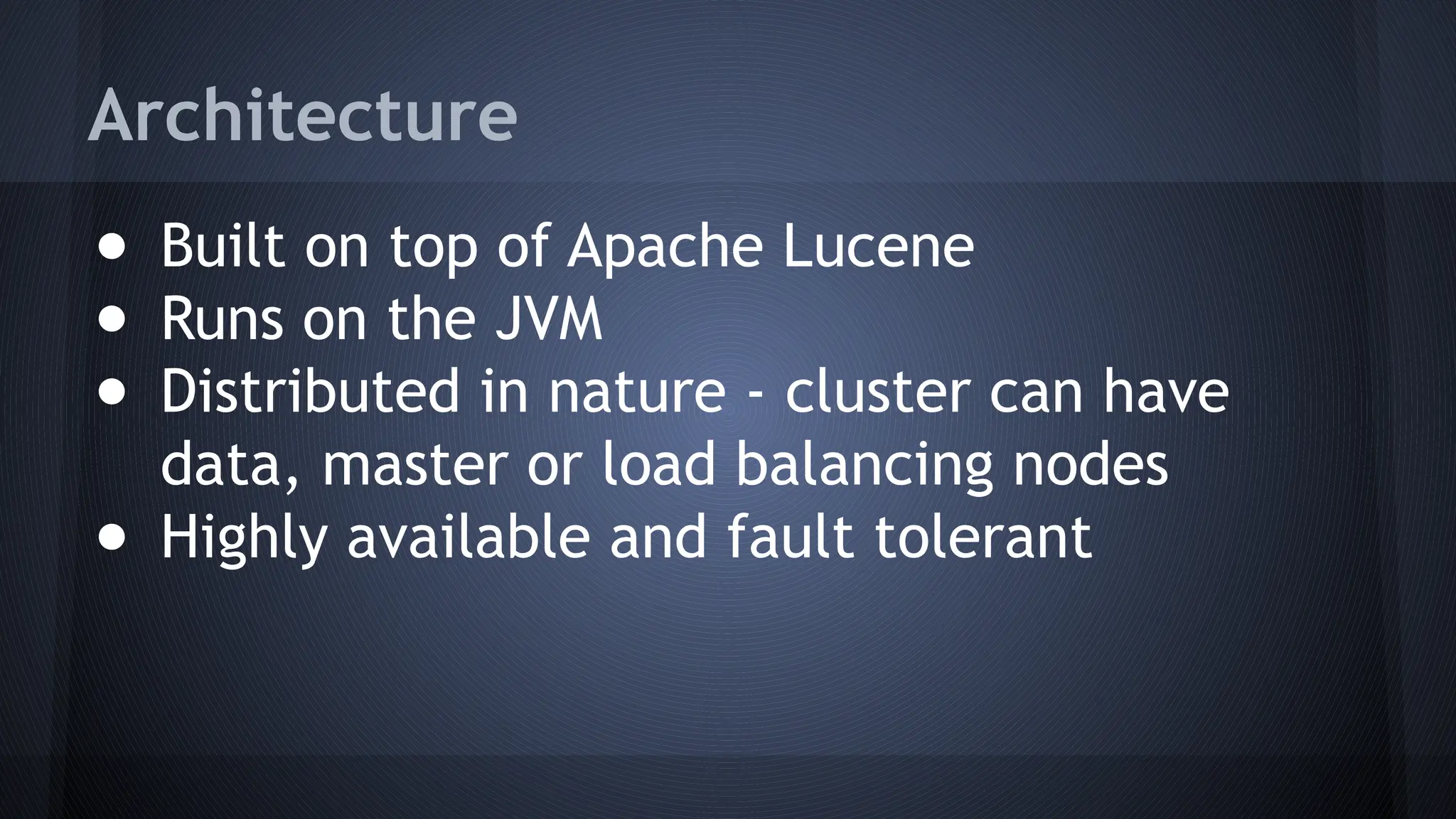 Architecture
● Built on top of Apache Lucene
● Runs on the JVM
● Distributed in nature - cluster can have
data, master or load balancing nodes
● Highly available and fault tolerant
 