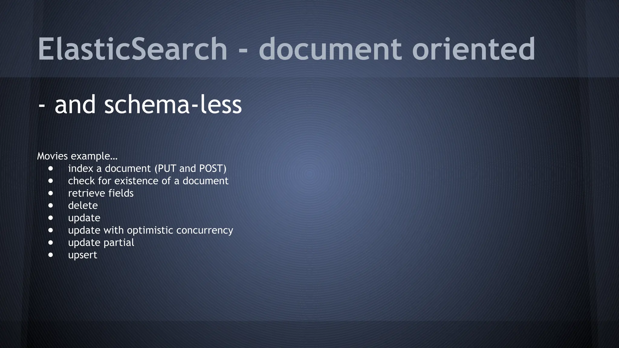 ElasticSearch - document oriented
- and schema-less
Movies example…
● index a document (PUT and POST)
● check for existence of a document
● retrieve fields
● delete
● update
● update with optimistic concurrency
● update partial
● upsert
 