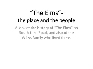 “The Elms”-
the place and the people
A look at the history of “The Elms” on
South Lake Road, and also of the
Willys family who lived there.
 