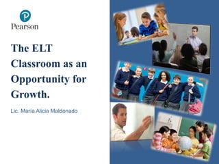 The ELT
Classroom as an
Opportunity for
Growth.
Lic. María Alicia Maldonado
1
 