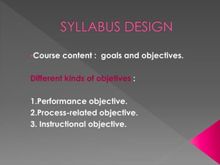 •Course content : goals and objectives.
Different kinds of objetives :
1.Performance objective.
2.Process-related objective.
3. Instructional objective.
 