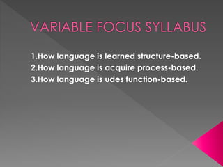 1.How language is learned structure-based.
2.How language is acquire process-based.
3.How language is udes function-based.
 