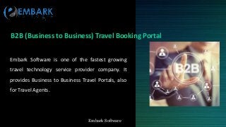 Embark SoftwareEmbark Software
B2B (Business to Business) Travel Booking Portal
Embark Software is one of the fastest growing
travel technology service provider company. It
provides Business to Business Travel Portals, also
for Travel Agents.
 