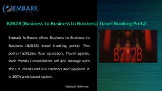 Embark SoftwareEmbark Software
B2B2B (Business to Business to Business) Travel Booking Portal
Embark Software offers Business to Business to
Business (B2B2B) travel booking portal. This
portal facilitates Tour operators, Travel agents,
Web Portals Consolidators sell and manage with
the B2C clients and B2B Partners and Suppliers. It
is 100% web-based system.
 