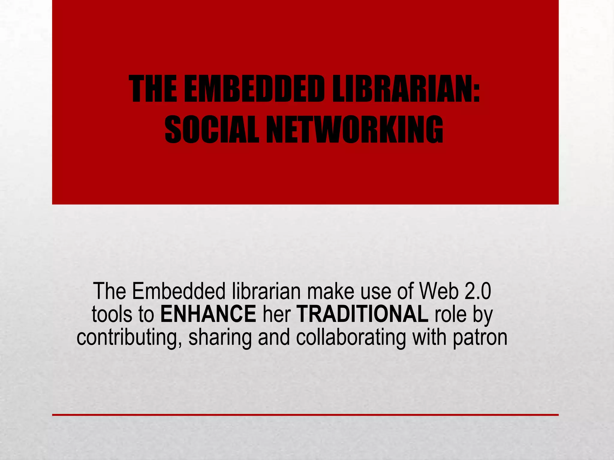 THE EMBEDDED LIBRARIAN:
        SOCIAL NETWORKING



  The Embedded librarian make use of Web 2.0
 tools to ENHANCE her TRADITIONAL role by
contributing, sharing and collaborating with patron
 
