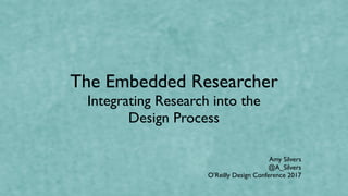 The Embedded Researcher
Integrating Research into the
Design Process
Amy Silvers
@A_Silvers
O’Reilly Design Conference 2017
 