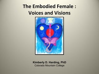 The Embodied Female :
Voices and Visions

Kimberly D. Harding, PhD
Colorado Mountain College

 