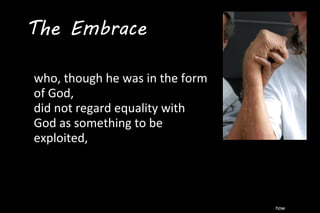 how
who, though he was in the form
of God,
did not regard equality with
God as something to be
exploited,
The Embrace
 